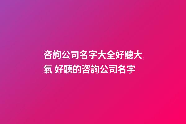 咨詢公司名字大全好聽大氣 好聽的咨詢公司名字-第1張-公司起名-玄機(jī)派